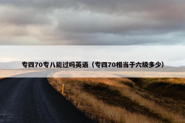 专四70专八能过吗英语（专四70相当于六级多少）