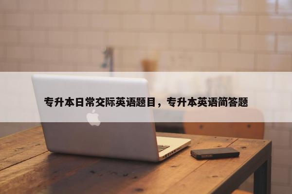 专升本日常交际英语题目，专升本英语简答题