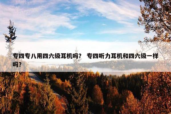 专四专八用四六级耳机吗？ 专四听力耳机和四六级一样吗？