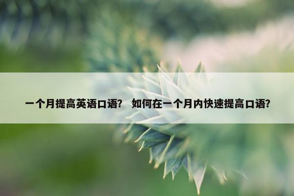 一个月提高英语口语？ 如何在一个月内快速提高口语？