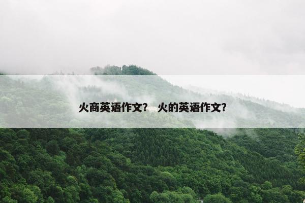 火商英语作文？ 火的英语作文？