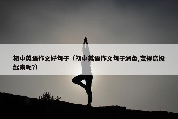 初中英语作文好句子（初中英语作文句子润色,变得高级起来呢?）