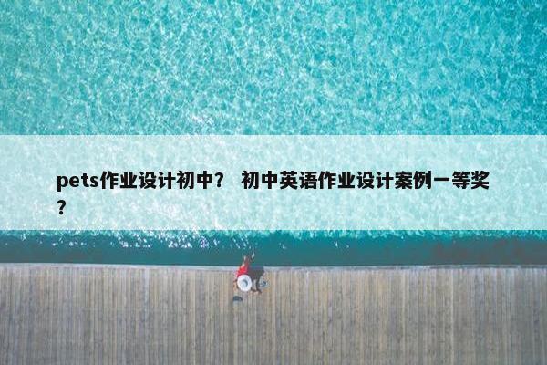 pets作业设计初中？ 初中英语作业设计案例一等奖？