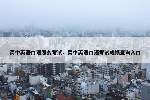 高中英语口语怎么考试，高中英语口语考试成绩查询入口