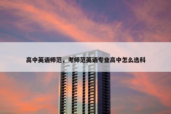 高中英语师范，考师范英语专业高中怎么选科
