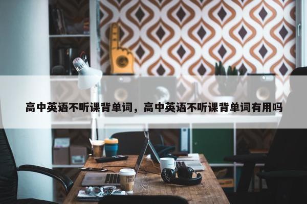 高中英语不听课背单词，高中英语不听课背单词有用吗