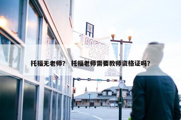 托福无老师？ 托福老师需要教师资格证吗？