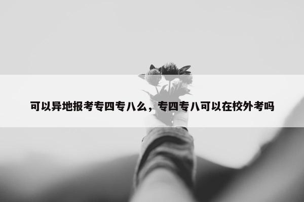 可以异地报考专四专八么，专四专八可以在校外考吗