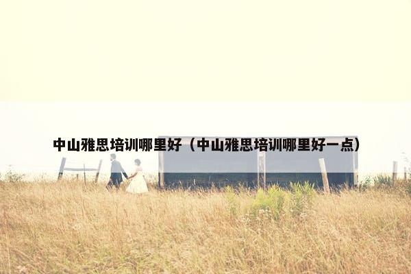 中山雅思培训哪里好（中山雅思培训哪里好一点）