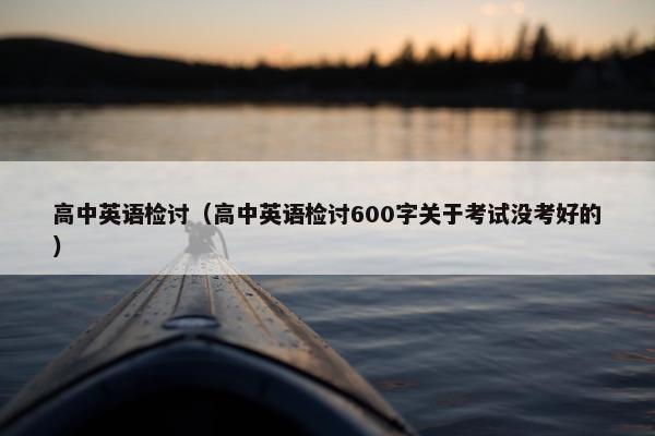 高中英语检讨（高中英语检讨600字关于考试没考好的）