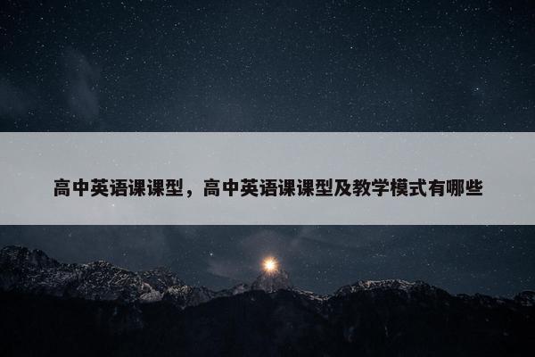高中英语课课型，高中英语课课型及教学模式有哪些