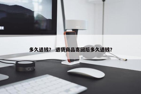 多久退钱？ 退货商品寄回后多久退钱？