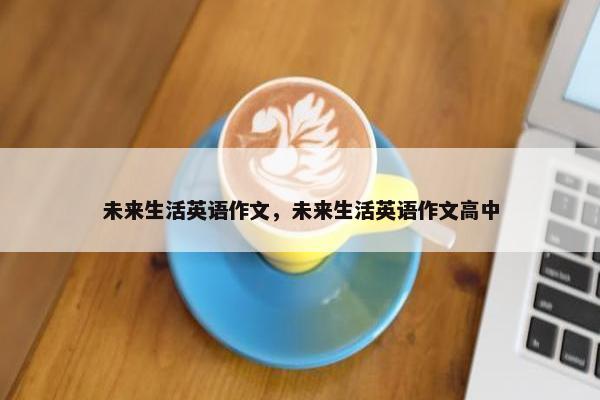 未来生活英语作文，未来生活英语作文高中