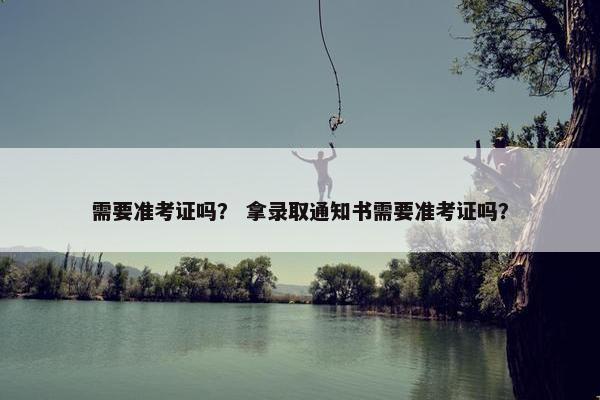 需要准考证吗？ 拿录取通知书需要准考证吗？