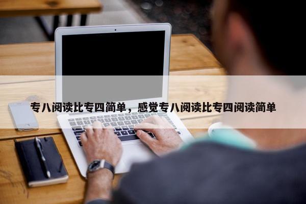 专八阅读比专四简单，感觉专八阅读比专四阅读简单
