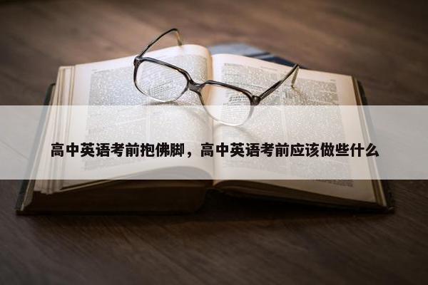 高中英语考前抱佛脚，高中英语考前应该做些什么