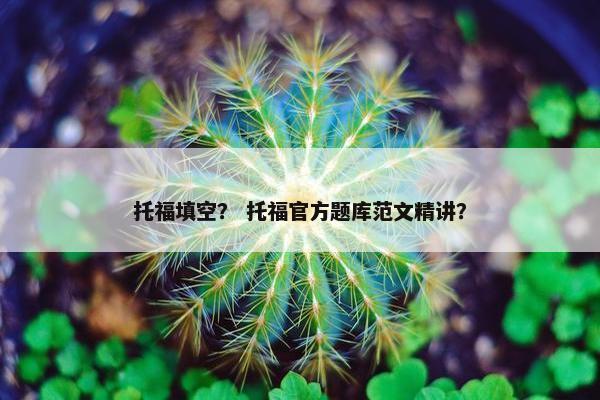 托福填空？ 托福官方题库范文精讲？
