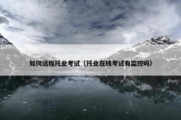 如何远程托业考试（托业在线考试有监控吗）