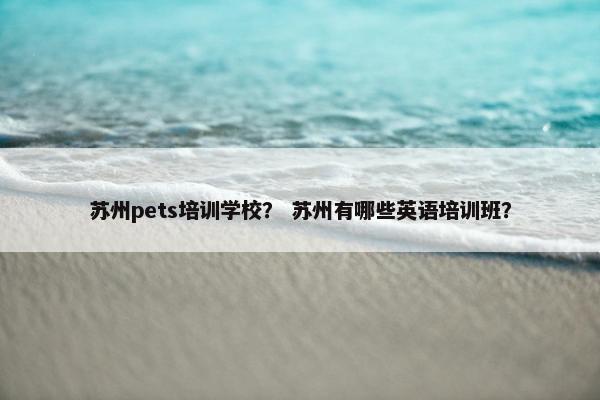 苏州pets培训学校？ 苏州有哪些英语培训班？