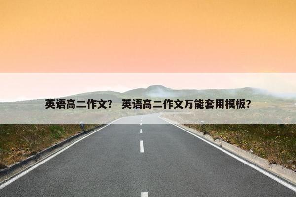 英语高二作文？ 英语高二作文万能套用模板？