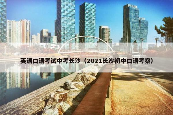 英语口语考试中考长沙（2021长沙初中口语考察）