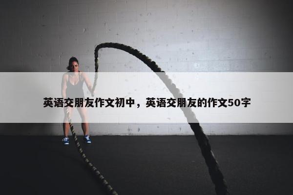 英语交朋友作文初中，英语交朋友的作文50字