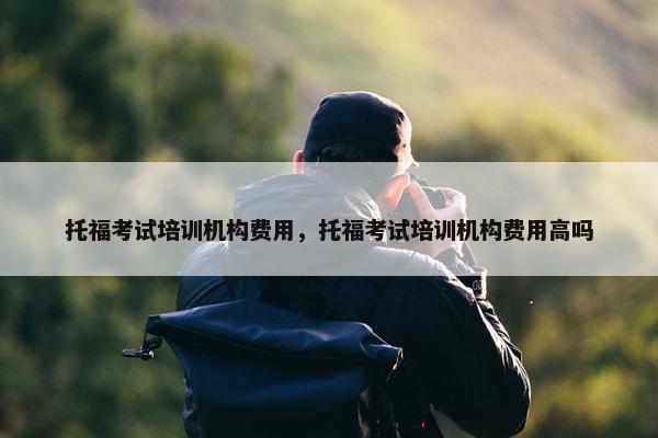 托福考试培训机构费用，托福考试培训机构费用高吗