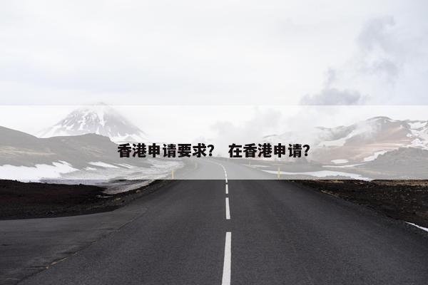 香港申请要求？ 在香港申请？