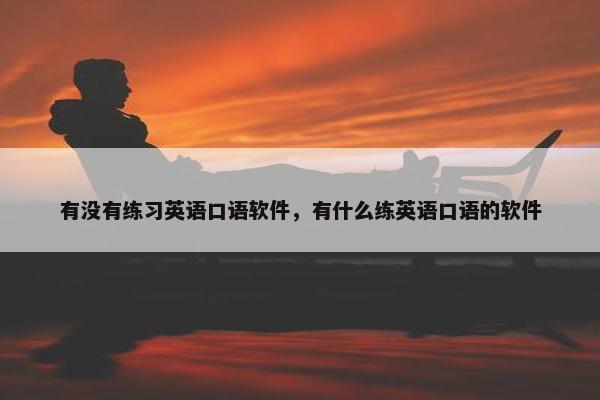 有没有练习英语口语软件，有什么练英语口语的软件