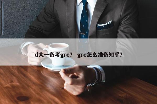 d大一备考gre？ gre怎么准备知乎？
