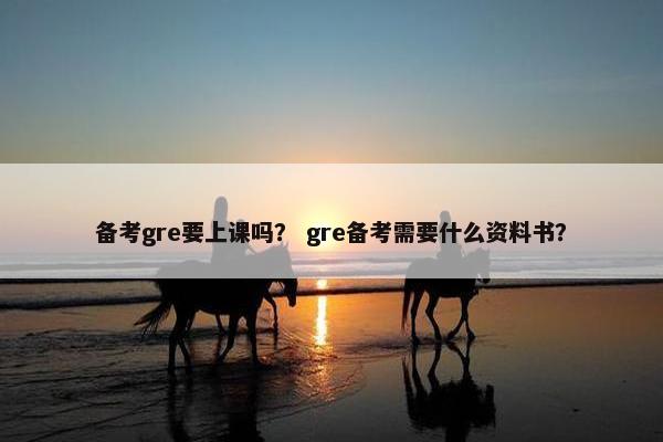 备考gre要上课吗？ gre备考需要什么资料书？