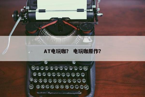 AT电玩咖？ 电玩咖原作？