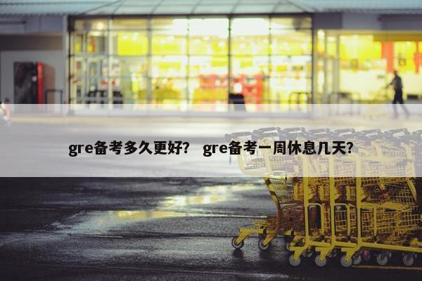 gre备考多久更好？ gre备考一周休息几天？