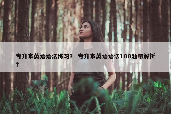 专升本英语语法练习？ 专升本英语语法100题带解析？