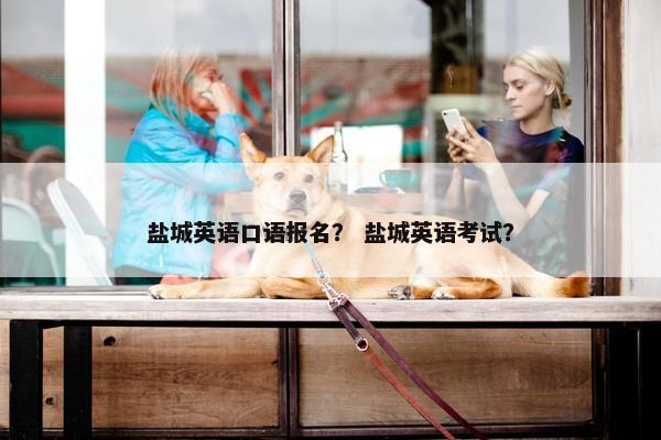 盐城英语口语报名？ 盐城英语考试？