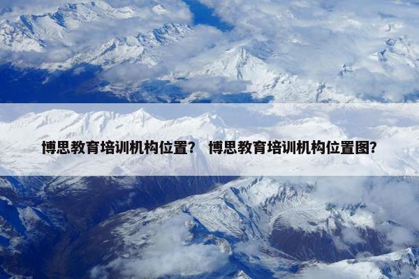 博思教育培训机构位置？ 博思教育培训机构位置图？