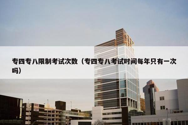 专四专八限制考试次数（专四专八考试时间每年只有一次吗）