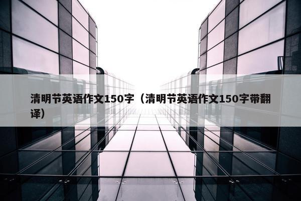清明节英语作文150字（清明节英语作文150字带翻译）