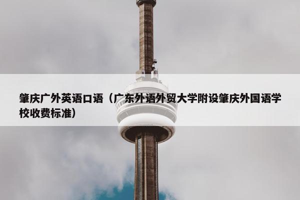 肇庆广外英语口语（广东外语外贸大学附设肇庆外国语学校收费标准）