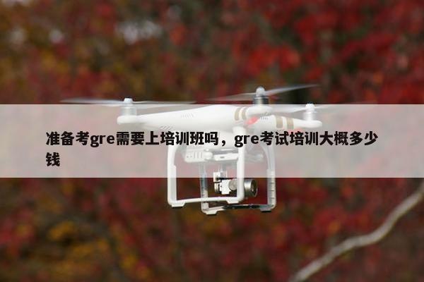 准备考gre需要上培训班吗，gre考试培训大概多少钱