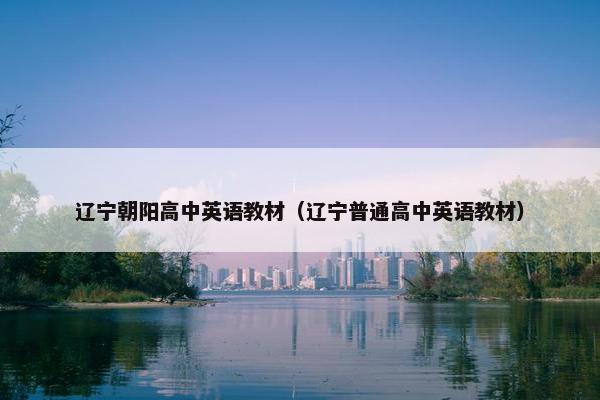 辽宁朝阳高中英语教材（辽宁普通高中英语教材）