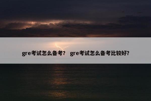 gre考试怎么备考？ gre考试怎么备考比较好？