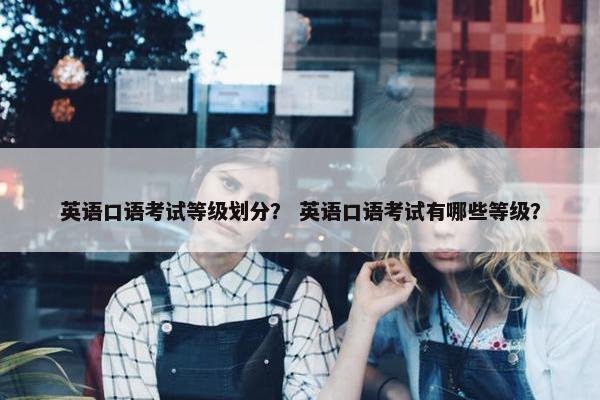 英语口语考试等级划分？ 英语口语考试有哪些等级？