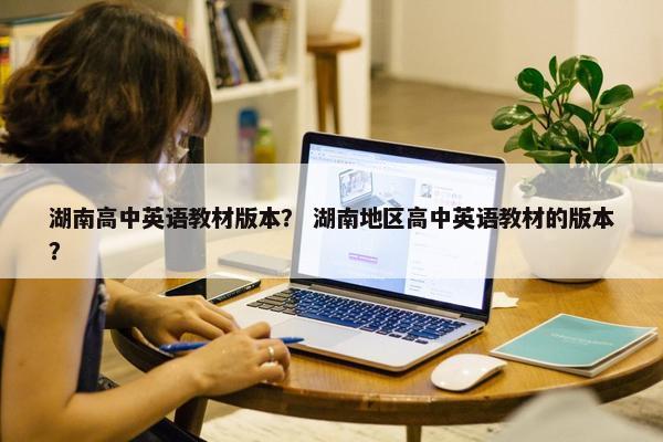 湖南高中英语教材版本？ 湖南地区高中英语教材的版本？