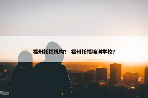 福州托福机构？ 福州托福培训学校？