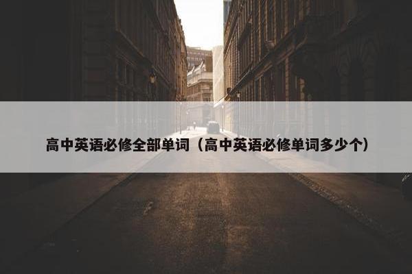 高中英语必修全部单词（高中英语必修单词多少个）