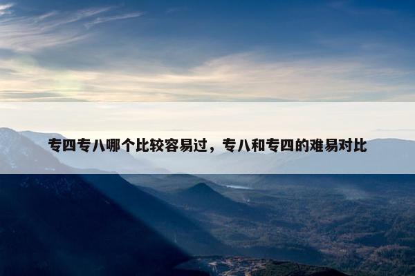 专四专八哪个比较容易过，专八和专四的难易对比