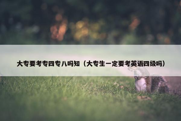 大专要考专四专八吗知（大专生一定要考英语四级吗）