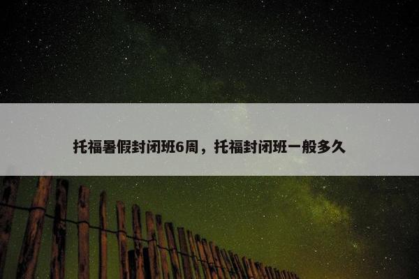 托福暑假封闭班6周，托福封闭班一般多久