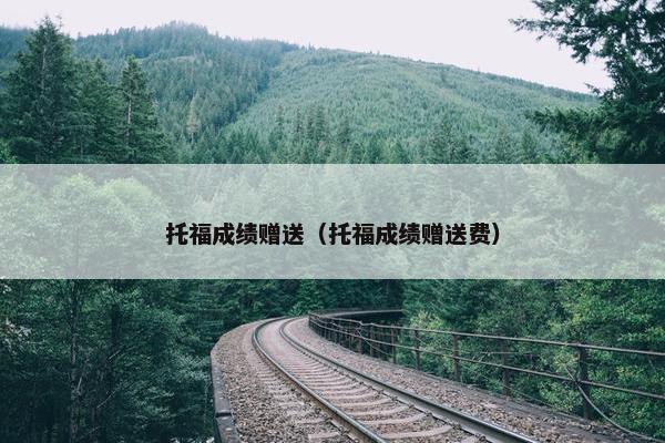 托福成绩赠送（托福成绩赠送费）
